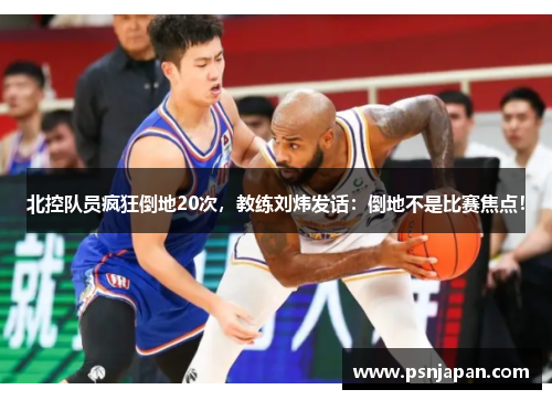 北控队员疯狂倒地20次，教练刘炜发话：倒地不是比赛焦点！